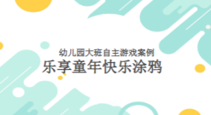 YXAL118.大班自主游戏案例——《乐享童年 快乐涂鸦》-幼师资源库